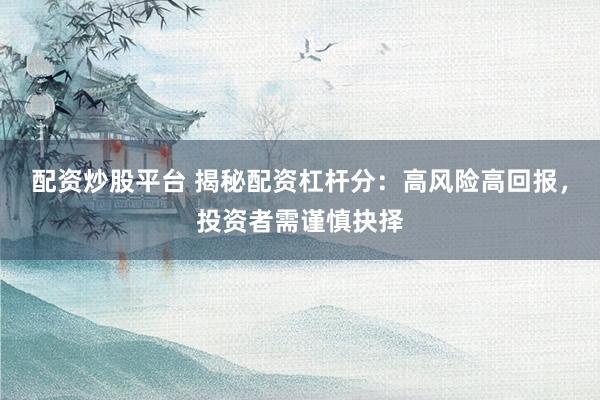 配资炒股平台 揭秘配资杠杆分:高风险高回报,投资者需谨慎抉择