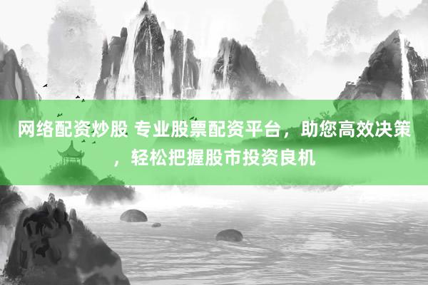 网络配资炒股 专业股票配资平台,助您高效决策,轻松把握股市投资良机