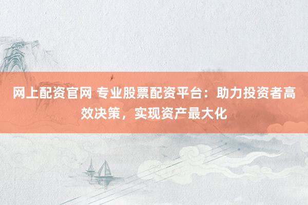 网上配资官网 专业股票配资平台:助力投资者高效决策,实现资产最大化