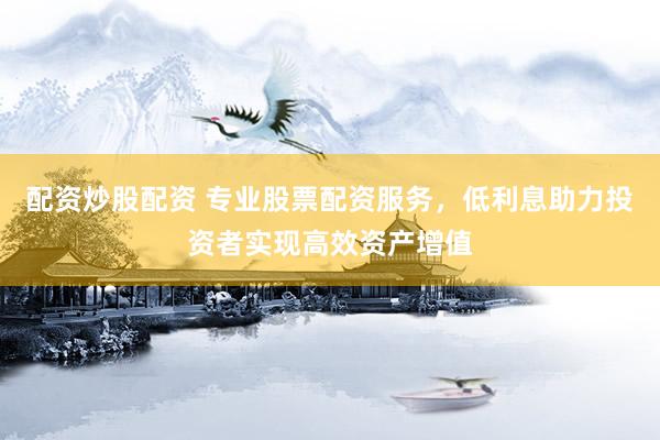 配资炒股配资 专业股票配资服务，低利息助力投资者实现高效资产增值