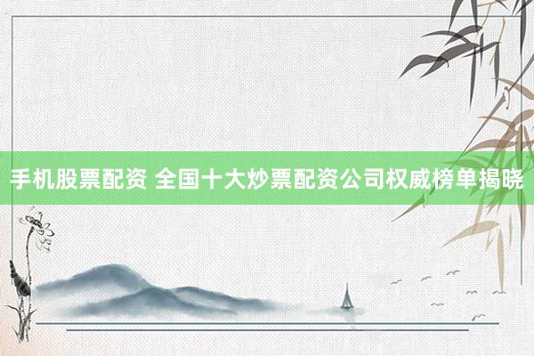 手机股票配资 全国十大炒票配资公司权威榜单揭晓