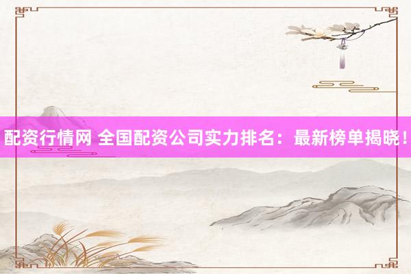 配资行情网 全国配资公司实力排名:最新榜单揭晓!