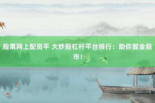 股票网上配资平 大炒股杠杆平台排行:助你掘金股市!