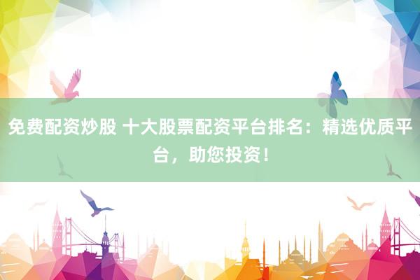免费配资炒股 十大股票配资平台排名:精选优质平台,助您投资!