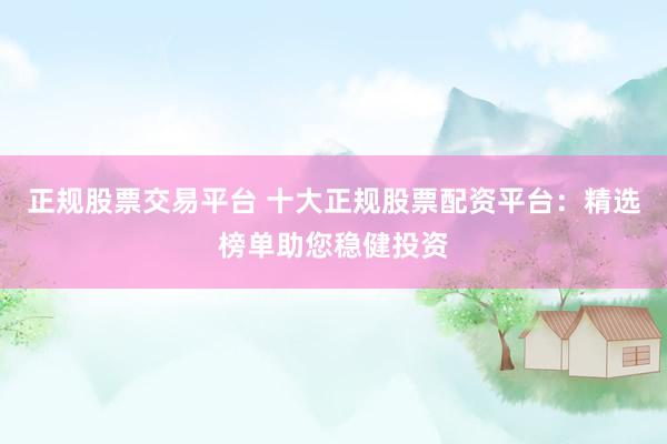 正规股票交易平台 十大正规股票配资平台:精选榜单助您稳健投资