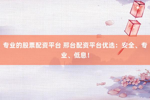 专业的股票配资平台 邢台配资平台优选：安全、专业、低息！