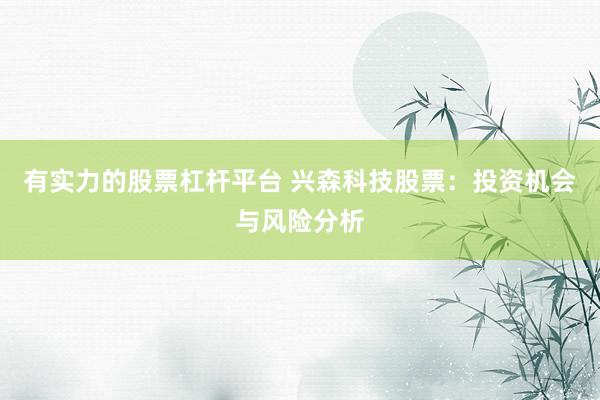 有实力的股票杠杆平台 兴森科技股票：投资机会与风险分析