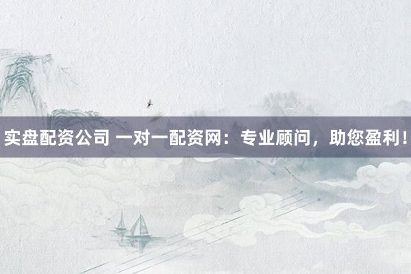 实盘配资公司 一对一配资网：专业顾问，助您盈利！