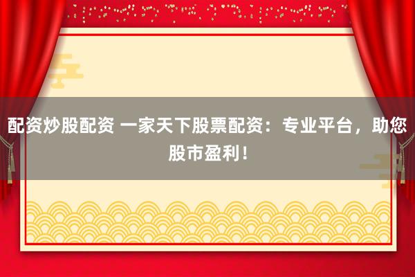 配资炒股配资 一家天下股票配资：专业平台，助您股市盈利！