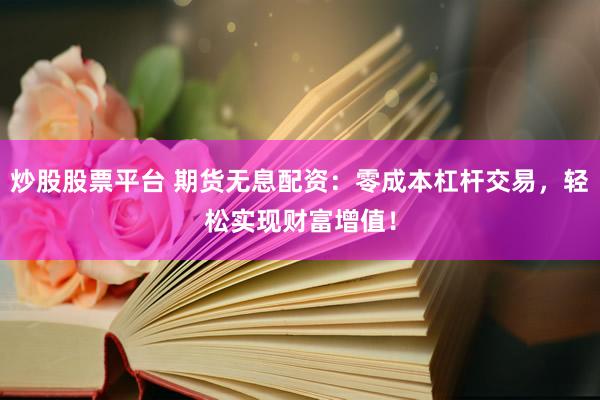 炒股股票平台 期货无息配资：零成本杠杆交易，轻松实现财富增值！