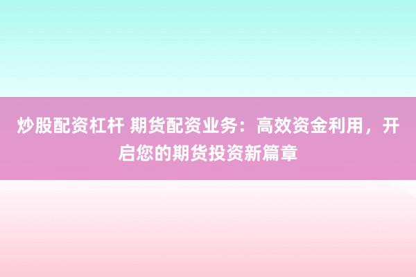 炒股配资杠杆 期货配资业务:高效资金利用,开启您的期货投资新篇章