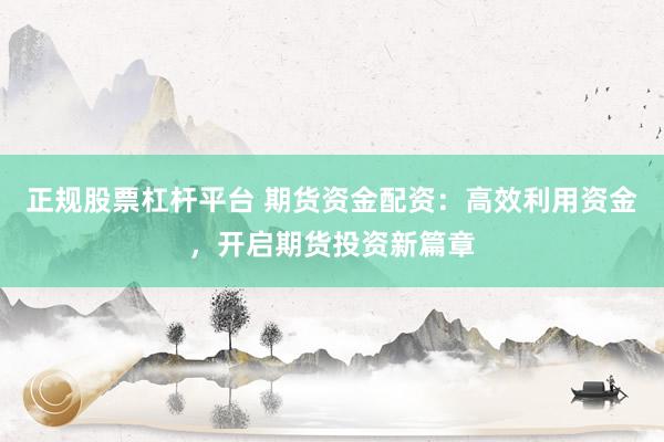 正规股票杠杆平台 期货资金配资：高效利用资金，开启期货投资新篇章