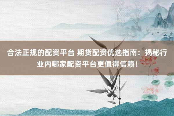 合法正规的配资平台 期货配资优选指南：揭秘行业内哪家配资平台更值得信赖！