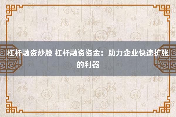 杠杆融资炒股 杠杆融资资金:助力企业快速扩张的利器