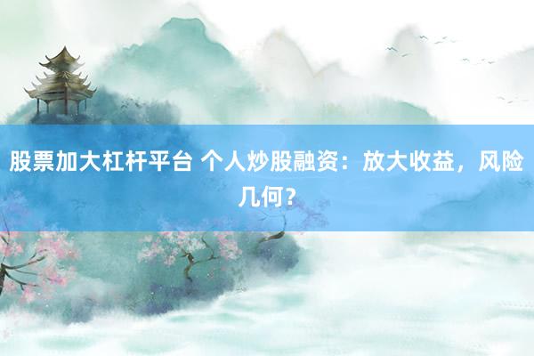 股票加大杠杆平台 个人炒股融资：放大收益，风险几何？