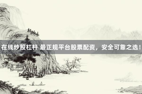 在线炒股杠杆 最正规平台股票配资，安全可靠之选！