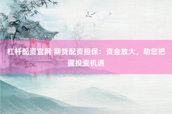 杠杆配资官网 期货配资担保：资金放大，助您把握投资机遇