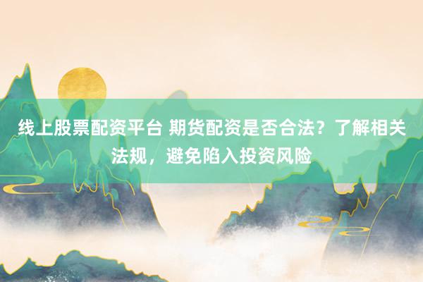 线上股票配资平台 期货配资是否合法？了解相关法规，避免陷入投资风险