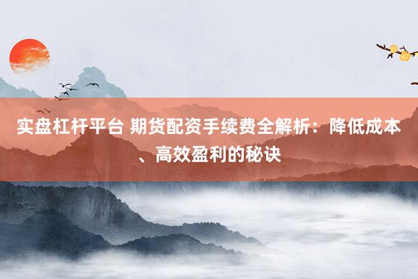 实盘杠杆平台 期货配资手续费全解析：降低成本、高效盈利的秘诀