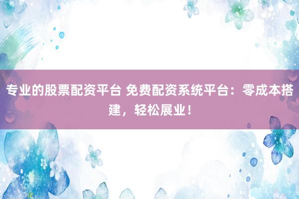 专业的股票配资平台 免费配资系统平台：零成本搭建，轻松展业！