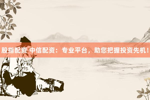 股指配资 中信配资:专业平台,助您把握投资先机!