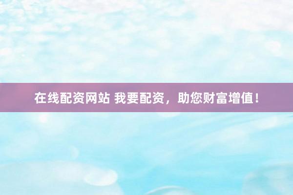 在线配资网站 我要配资,助您财富增值!