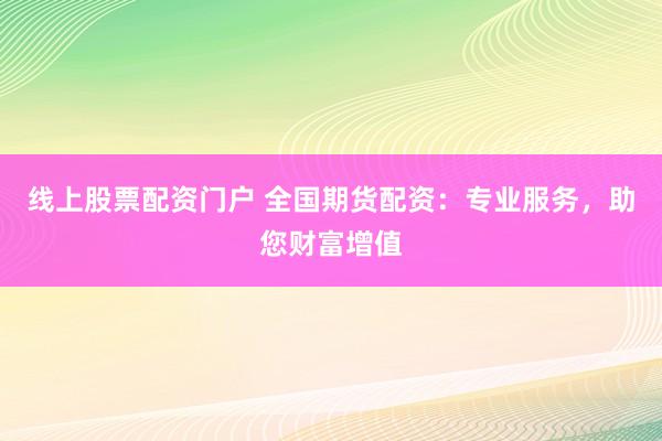 线上股票配资门户 全国期货配资：专业服务，助您财富增值