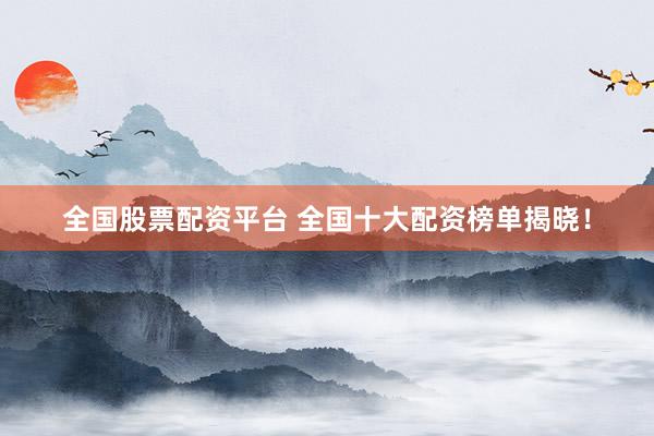 全国股票配资平台 全国十大配资榜单揭晓！