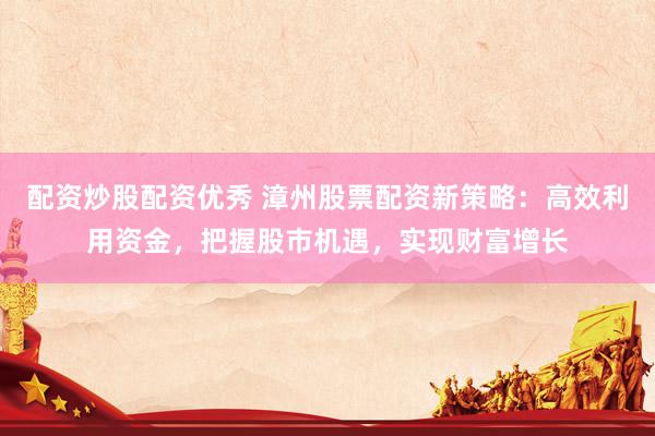 配资炒股配资优秀 漳州股票配资新策略:高效利用资金,把握股市机遇,实现财富增长