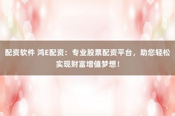 配资软件 鸿E配资：专业股票配资平台，助您轻松实现财富增值梦想！