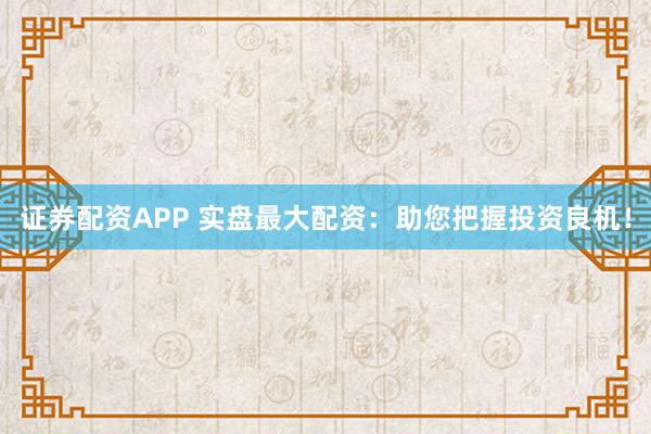证券配资APP 实盘最大配资：助您把握投资良机！