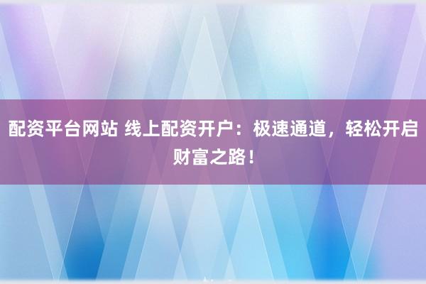 配资平台网站 线上配资开户：极速通道，轻松开启财富之路！
