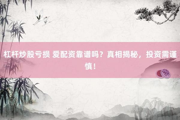 杠杆炒股亏损 爱配资靠谱吗？真相揭秘，投资需谨慎！