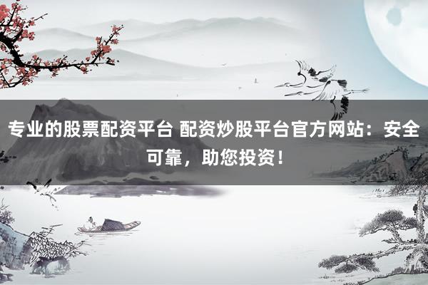 专业的股票配资平台 配资炒股平台官方网站:安全可靠,助您投资!