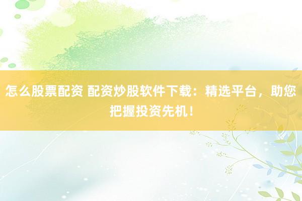 怎么股票配资 配资炒股软件下载：精选平台，助您把握投资先机！