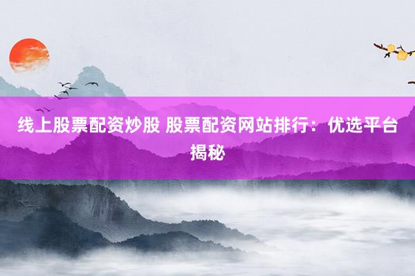 线上股票配资炒股 股票配资网站排行：优选平台揭秘