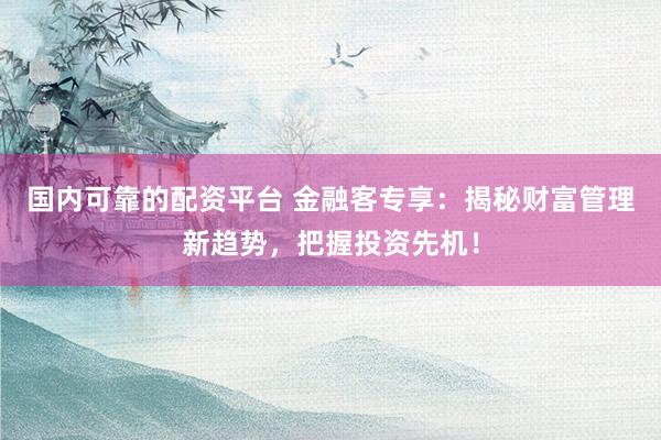 国内可靠的配资平台 金融客专享:揭秘财富管理新趋势,把握投资先机!