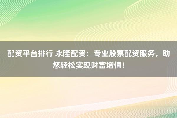 配资平台排行 永隆配资:专业股票配资服务,助您轻松实现财富增值!