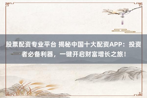 股票配资专业平台 揭秘中国十大配资APP:投资者必备利器,一键开启财富增长之旅!