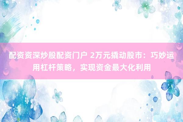 配资资深炒股配资门户 2万元撬动股市:巧妙运用杠杆策略,实现资金最大化利用