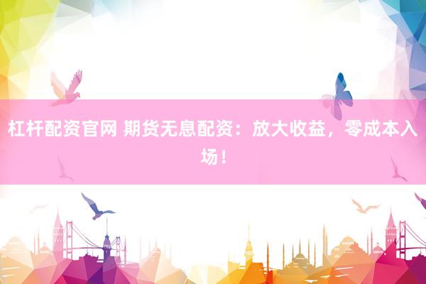 杠杆配资官网 期货无息配资:放大收益,零成本入场!