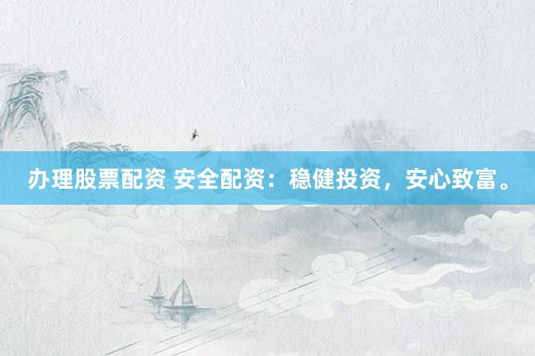 办理股票配资 安全配资：稳健投资，安心致富。