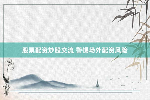 股票配资炒股交流 警惕场外配资风险