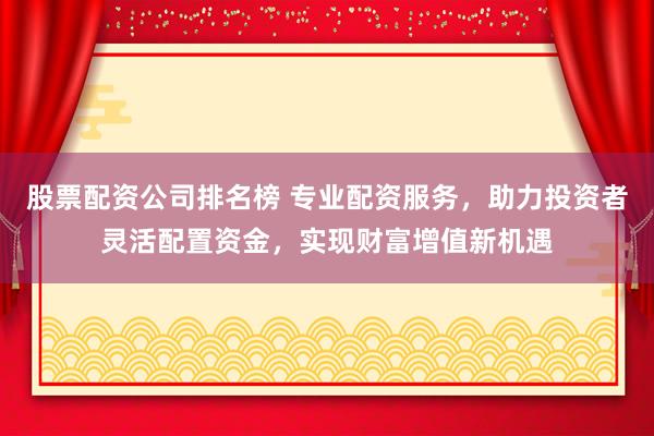 股票配资公司排名榜 专业配资服务，助力投资者灵活配置资金，实现财富增值新机遇