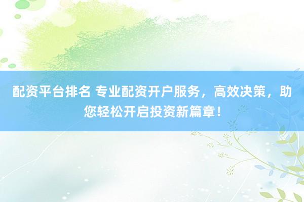 配资平台排名 专业配资开户服务，高效决策，助您轻松开启投资新篇章！