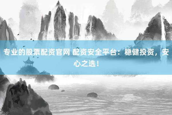 专业的股票配资官网 配资安全平台：稳健投资，安心之选！
