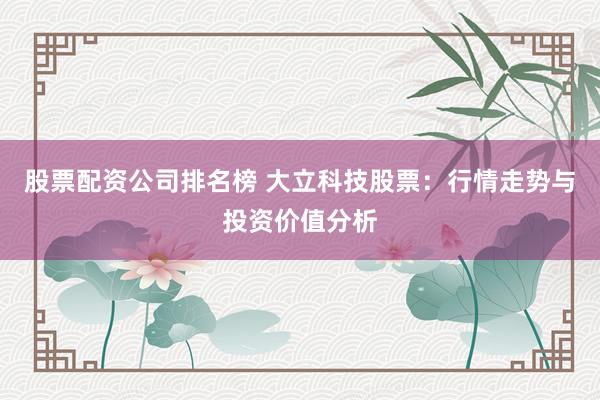 股票配资公司排名榜 大立科技股票:行情走势与投资价值分析