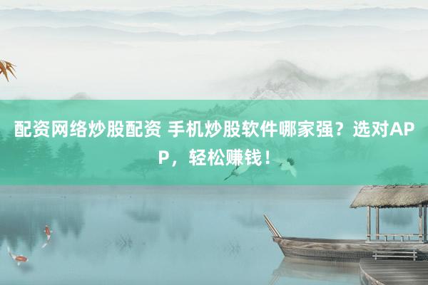 配资网络炒股配资 手机炒股软件哪家强？选对APP，轻松赚钱！