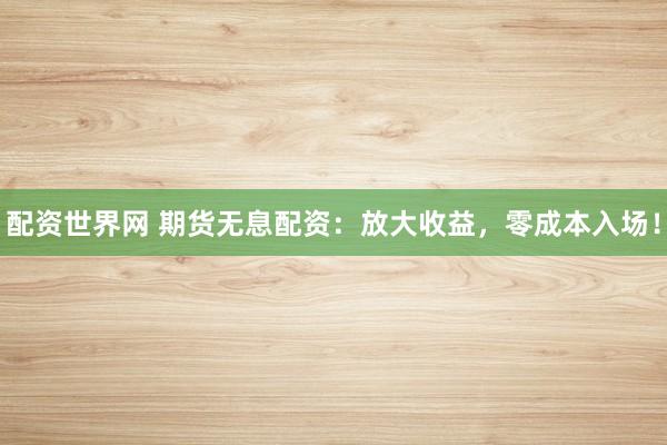 配资世界网 期货无息配资：放大收益，零成本入场！
