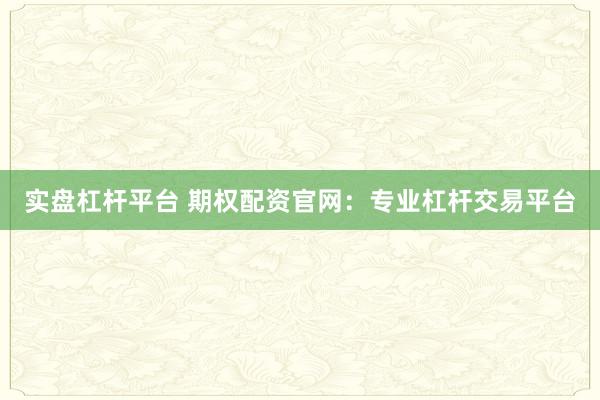 实盘杠杆平台 期权配资官网：专业杠杆交易平台
